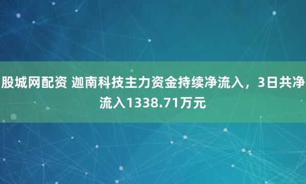 股城网配资 迦南科技主力资金持续净流入，3日共净流入1338.71万元