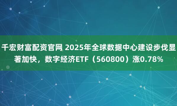 千宏财富配资官网 2025年全球数据中心建设步伐显著加快，数字经济ETF（560800）涨0.78%