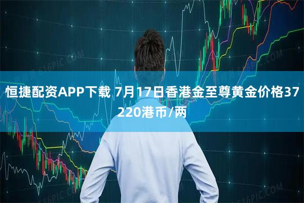 恒捷配资APP下载 7月17日香港金至尊黄金价格37220港币/两