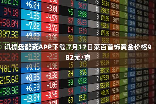 讯操盘配资APP下载 7月17日菜百首饰黄金价格982元/克