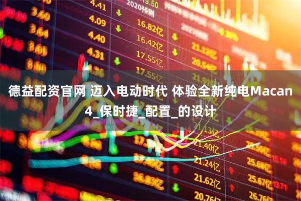 德益配资官网 迈入电动时代 体验全新纯电Macan4_保时捷_配置_的设计
