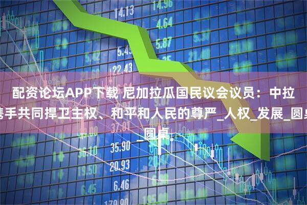 配资论坛APP下载 尼加拉瓜国民议会议员:中拉携手共同捍卫主权、和平和人民的尊严_人权_发展_圆桌