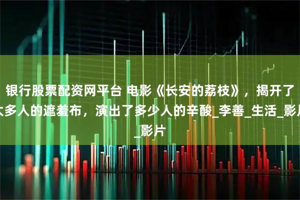 银行股票配资网平台 电影《长安的荔枝》，揭开了太多人的遮羞布，演出了多少人的辛酸_李善_生活_影片