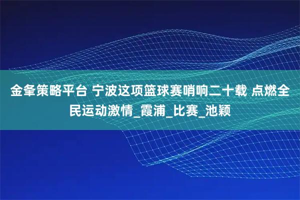 金夆策略平台 宁波这项篮球赛哨响二十载 点燃全民运动激情_霞浦_比赛_池颖