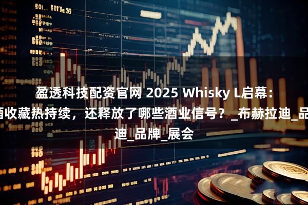 盈透科技配资官网 2025 Whisky L启幕：高年份酒收藏热持续，还释放了哪些酒业信号？_布赫拉迪_品牌_展会