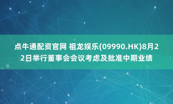 点牛通配资官网 祖龙娱乐(09990.HK)8月22日举行董事会会议考虑及批准中期业绩