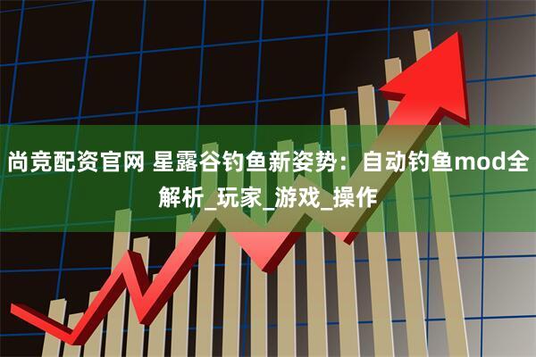 尚竞配资官网 星露谷钓鱼新姿势：自动钓鱼mod全解析_玩家_游戏_操作