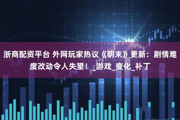浙商配资平台 外网玩家热议《明末》更新:剧情难度改动令人失望!_游戏_变化_补丁