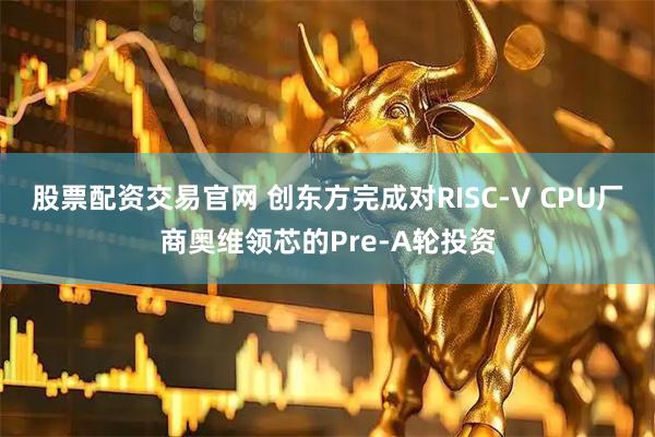 股票配资交易官网 创东方完成对RISC-V CPU厂商奥维领芯的Pre-A轮投资