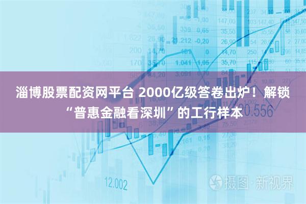 淄博股票配资网平台 2000亿级答卷出炉！解锁“普惠金融看深圳”的工行样本