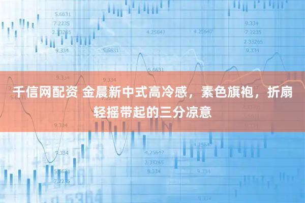 千信网配资 金晨新中式高冷感，素色旗袍，折扇轻摇带起的三分凉意