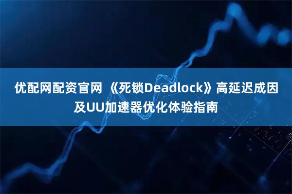 优配网配资官网 《死锁Deadlock》高延迟成因及UU加速器优化体验指南