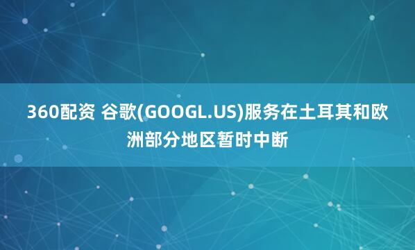 360配资 谷歌(GOOGL.US)服务在土耳其和欧洲部分地区暂时中断
