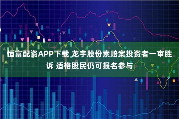 恒富配资APP下载 龙宇股份索赔案投资者一审胜诉 适格股民仍可报名参与