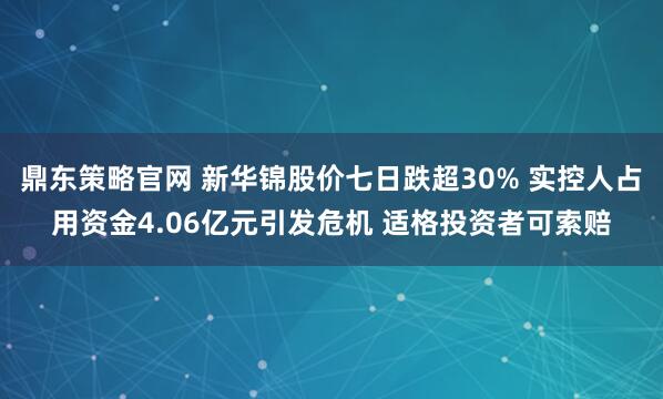 鼎东策略官网 新华锦股价七日跌超30% 实控人占用资金4.06亿元引发危机 适格投资者可索赔