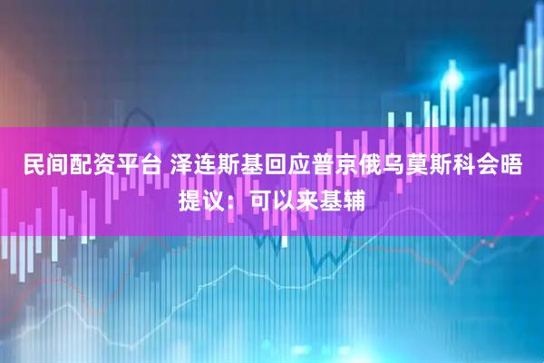 民间配资平台 泽连斯基回应普京俄乌莫斯科会晤提议：可以来基辅