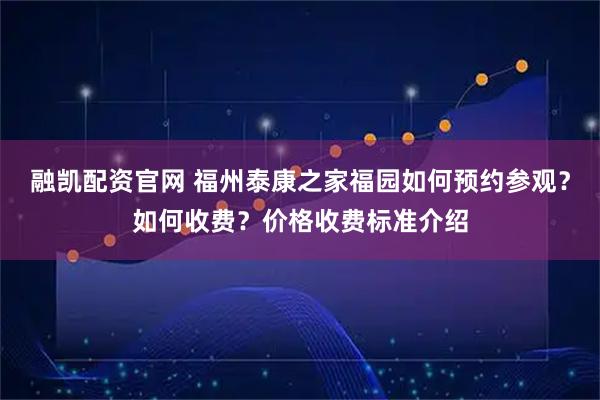 融凯配资官网 福州泰康之家福园如何预约参观？如何收费？价格收费标准介绍